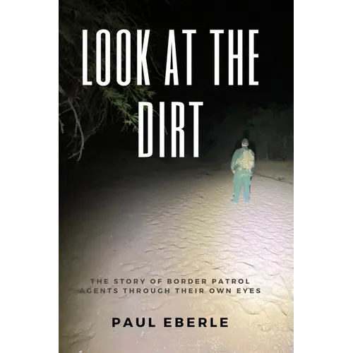 Look at the Dirt: The Story of Border Patrol Agents Through Their Own Eyes