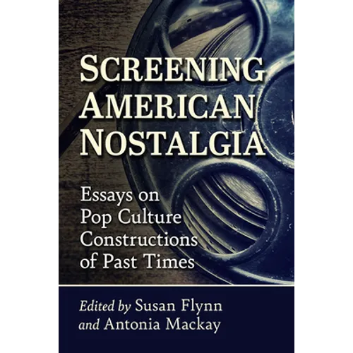 Screening American Nostalgia: Essays on Pop Culture Constructions of Past Times