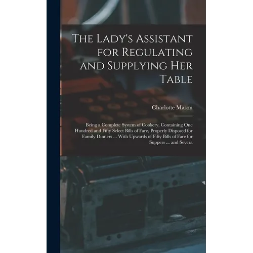 The Lady's Assistant for Regulating and Supplying Her Table: Being a Complete System of Cookery, Containing One Hundred and Fifty Select Bills of Fare