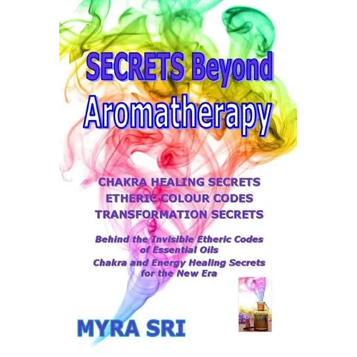 Secrets Beyond Aromatherapy: Chakra Healing Secrets, Etheric Colour Codes, Transformation Secrets