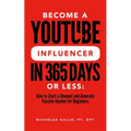 Become a YouTube Influencer in 365 Days or Less: How to Start a Channel and Generate Passive Income for Beginners
