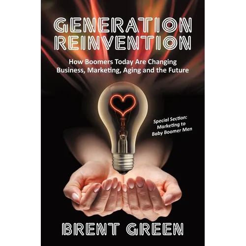 Generation Reinvention: How Boomers Today Are Changing Business, Marketing, Aging and the Future