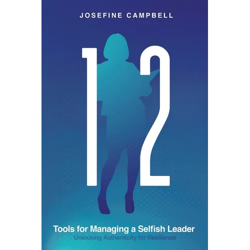 12 Tools for Managing a Selfish Leader: Unlocking Authenticity for Resilience