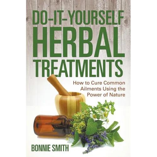 Do-It-Yourself Herbal Treatments: How to Cure Common Ailments Using the Power of Nature