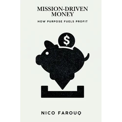 Mission-Driven Money: How Purpose Fuels Profit (A Bold Guide to Wealth with Impact)