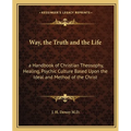 Way, the Truth and the Life: a Handbook of Christian Theosophy, Healing, Psychic Culture Based Upon the Ideal and Method of the Christ