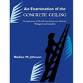 An Examination of the Concrete Ceiling: Perspectives of Ten African American Women Managers and Leaders: Perspectives of Ten African American Women Ma