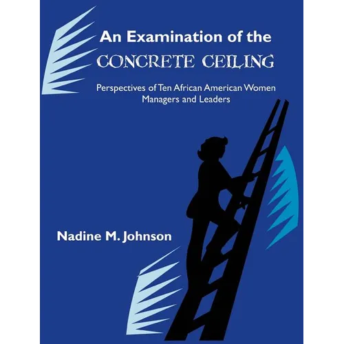 An Examination of the Concrete Ceiling: Perspectives of Ten African American Women Managers and Leaders: Perspectives of Ten African American Women Ma