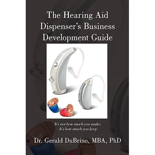 The Hearing Aid Dispensers Business Development Guide: It's not how much you make; It's how much you keep