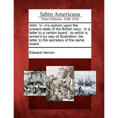 Adm. V---N's Opinion Upon the Present State of the British Navy: In a Letter to a Certain Board: To Which Is Annex'd by Way of Illustration, His Lette
