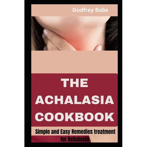The Achalasia Cookbook: Simple and Easy Remedies treatment for Achalasia
