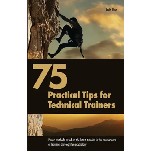 75 Practical Tips for Technical Trainers: Proven methods based on the latest theories in the neuroscience of learning and cognitive psychology