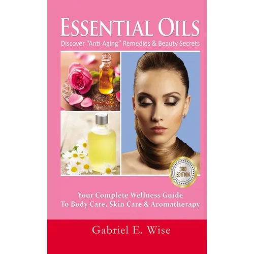 Essential Oils: Discover "Anti-Aging" Remedies & Beauty Secrets: Your Complete Wellness Guide To Body Care, Skin Care & Aromatherapy