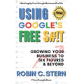 Using Google's Free S#!t!: Growing Your Business to Six Figures and Beyond