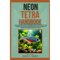Neon Tetra Handbook: Mastering Neon tetra: A Complete Guide to Neon Tetra Care, Breeding Techniques, Tank Mates, Nutrition, Tank Setup, Hea