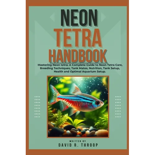 Neon Tetra Handbook: Mastering Neon tetra: A Complete Guide to Neon Tetra Care, Breeding Techniques, Tank Mates, Nutrition, Tank Setup, Hea