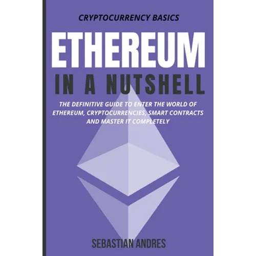 Ethereum in a Nutshell: The Definitive Guide to Enter the World of Ethereum, Cryptocurrencies, Smart Contracts and Master It Completely