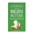 Cooking with Marijuana Butter: How to Make Easy Delicious Marijuana Infused Meals for Medical Marijuana Users