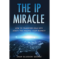 The IP Miracle: How to Transform Ideas into Assets that Multiply Your Business
