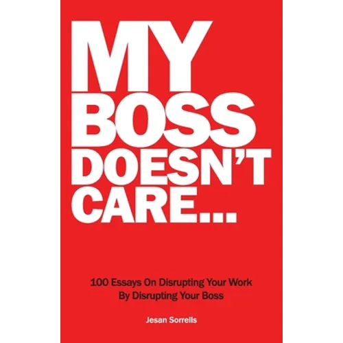 My Boss Doesn't Care: 100 Essays on Disrupting Your Work By Disrupting Your Boss