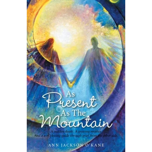 As Present as the Mountain: A Sudden Death. a Grieving Mother. and a Son's Loving Guide Through Grief from the Other Side.