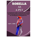 Rosella as a pet: A Comprehensive Guide to Caring and Understanding These Enchanting Birds, Housing, Nutrition, Health care, Breeding and communicatio