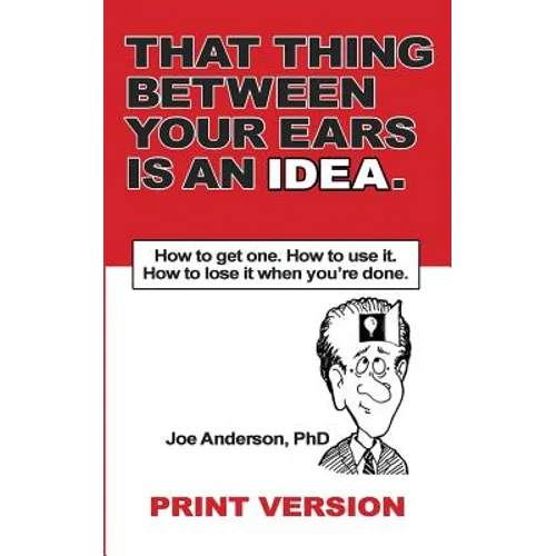 That Thing Between Your Ears Is An Idea: How to get one. How to use it. How to lose it when you're done