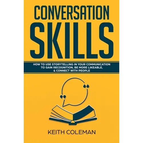 Conversation Skills: How to Use Storytelling in Your Communication to Gain Recognition, Be More Likeable, & Connect with People
