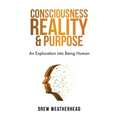 Consciousness Reality & Purpose: An Exploration Into Being Human