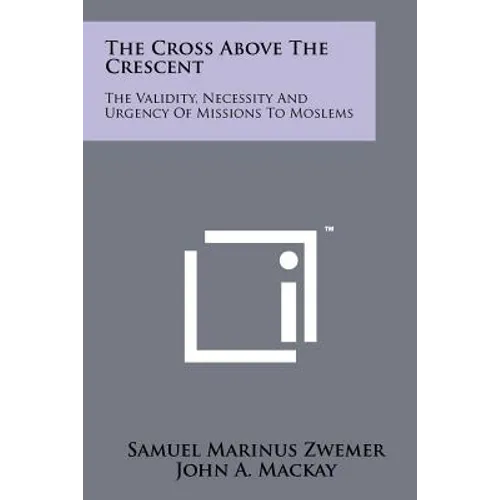 The Cross Above The Crescent: The Validity, Necessity And Urgency Of Missions To Moslems