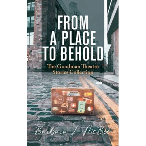 From a Place to Behold: The Goodman Theatre Stories Collection