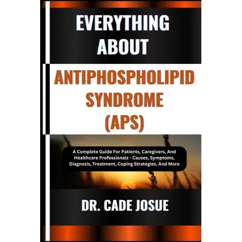 Everything about Antiphospholipid Syndrome (Aps): A Complete Guide For Patients, Caregivers, And Healthcare Professionals - Causes, Symptoms, Diagnosi