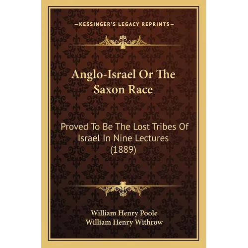 Anglo-Israel Or The Saxon Race: Proved To Be The Lost Tribes Of Israel In Nine Lectures (1889)