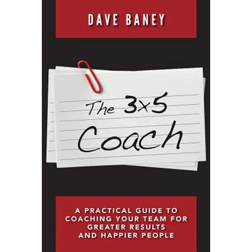 The 3x5 Coach: A Practical Guide to Coaching Your Team for Greater Results and Happier People