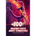 100 Amazing Facts About Gymnastics: Legends Who Shaped the Sport