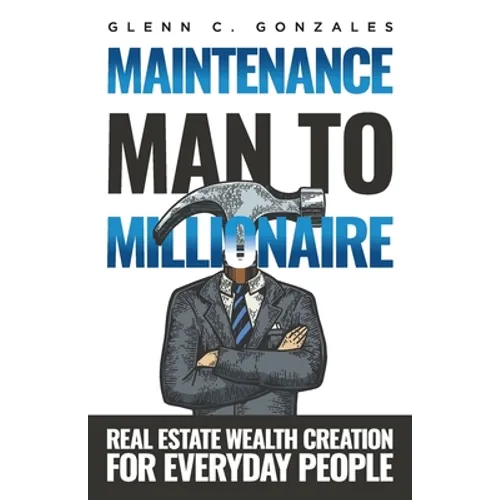 Maintenance Man to Millionaire: Real Estate Wealth Creation for Everyday People