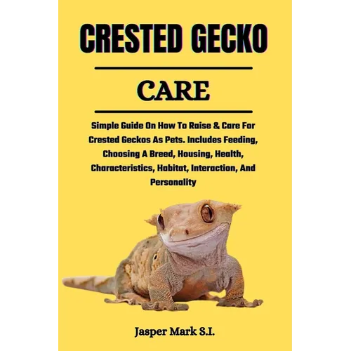 Crested Gecko Care: Simple Guide On How To Raise & Care For Crested Geckos As Pets. Includes Feeding, Choosing A Breed, Housing, Health, C