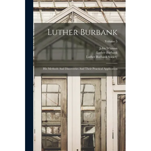 Luther Burbank: His Methods And Discoveries And Their Practical Application; Volume 5