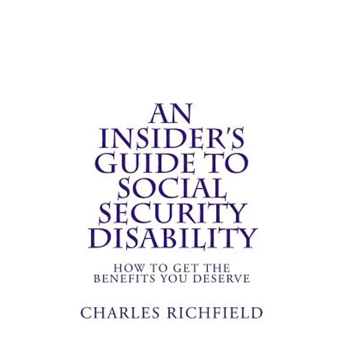 An Insider's Guide to Social Security Disability: How To Get The Benefits You Deserve
