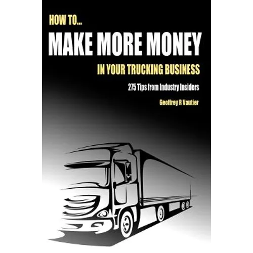 How to Make More Money in Your Trucking Business: 275 Tips from Industry Insiders