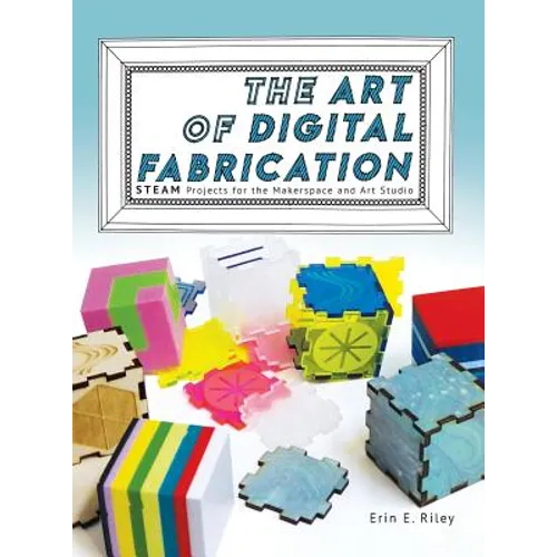The Art of Digital Fabrication: STEAM Projects for the Makerspace and Art Studio
