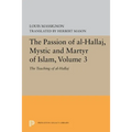 The Passion of Al-Hallaj, Mystic and Martyr of Islam, Volume 3: The Teaching of Al-Hallaj
