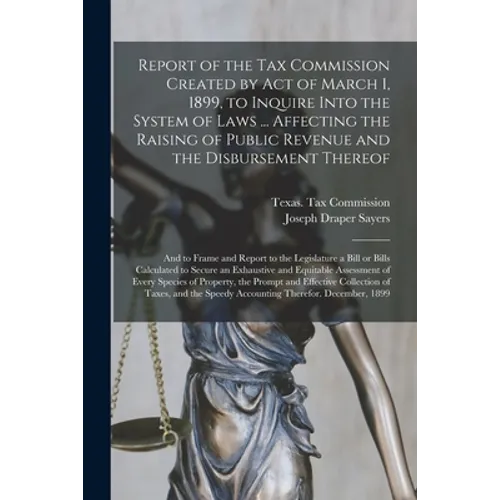 Report of the Tax Commission Created by Act of March 1, 1899, to Inquire Into the System of Laws ... Affecting the Raising of Public Revenue and the D