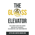The Glass Elevator: The ultimate guide for leaders who believe in Oneness, Collaboration, and Transformation