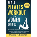 Wall Pilates Workout for Women Over 60: The Complete Step by Step Guide for Seniors to Achieve Core Strength, Good Posture and Maintain Balance with L