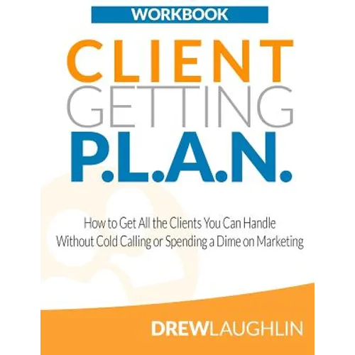 Client Getting P.L.A.N. - Workbook: How to Get All the Clients You Can Handle Without Cold Calling or Spending a Dime on Marketing