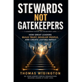 Stewards Not Gatekeepers: How Great Leaders Build Trust, Develop People, and Create Lasting Impact