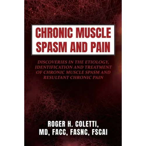Chronic Muscle Spasm and Pain: Discoveries in the Etiology, Identification and Treatment of Chronic Muscle Spasm and Resultant Chronic Pain