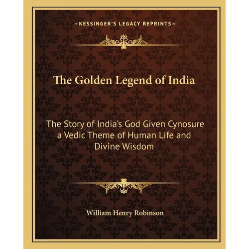 The Golden Legend of India: The Story of India's God Given Cynosure a Vedic Theme of Human Life and Divine Wisdom