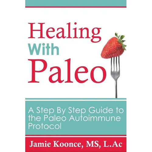 Healing with Paleo: A Step By Step Guide to the Paleo Autoimmune Protocol
